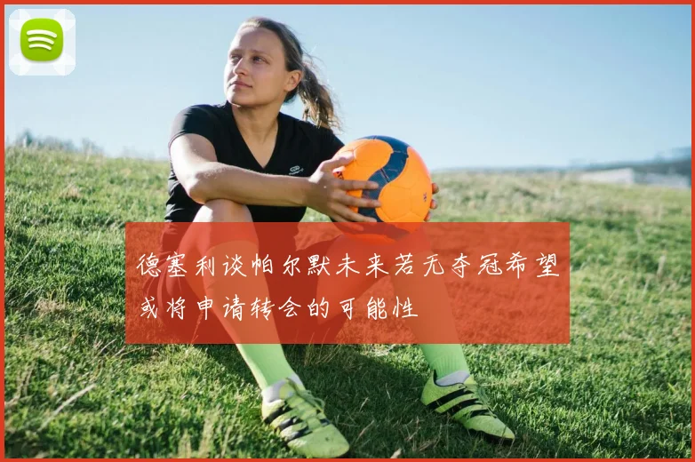 德塞利谈帕尔默未来若无夺冠希望或将申请转会的可能性