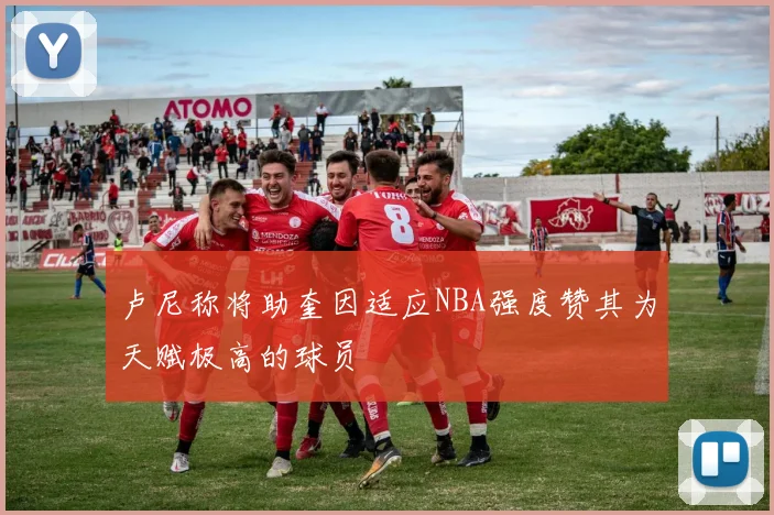 卢尼称将助奎因适应NBA强度赞其为天赋极高的球员