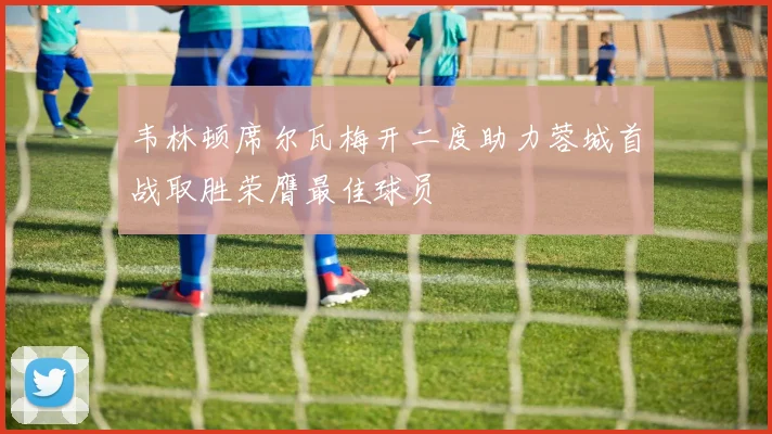 韦林顿席尔瓦梅开二度助力蓉城首战取胜荣膺最佳球员