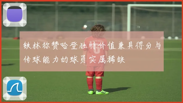 铁林称赞哈登独特价值兼具得分与传球能力的球员实属稀缺