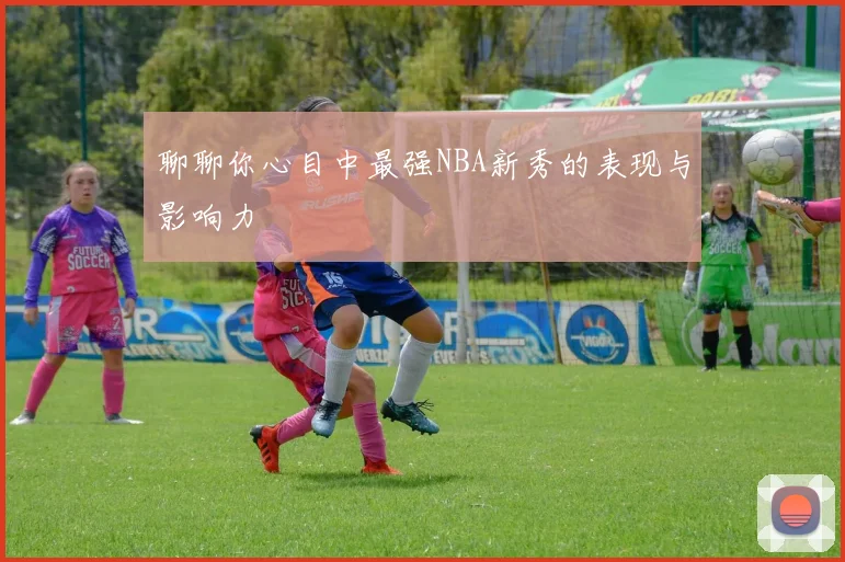 聊聊你心目中最强NBA新秀的表现与影响力