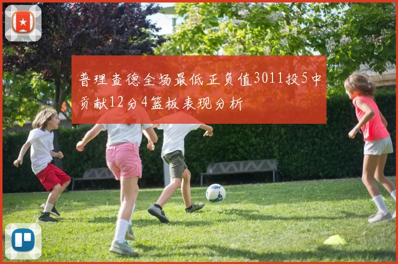 普理查德全场最低正负值3011投5中贡献12分4篮板表现分析