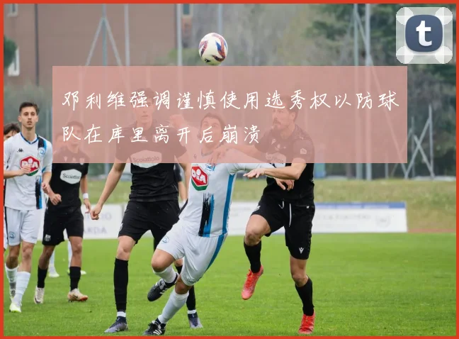 邓利维强调谨慎使用选秀权以防球队在库里离开后崩溃