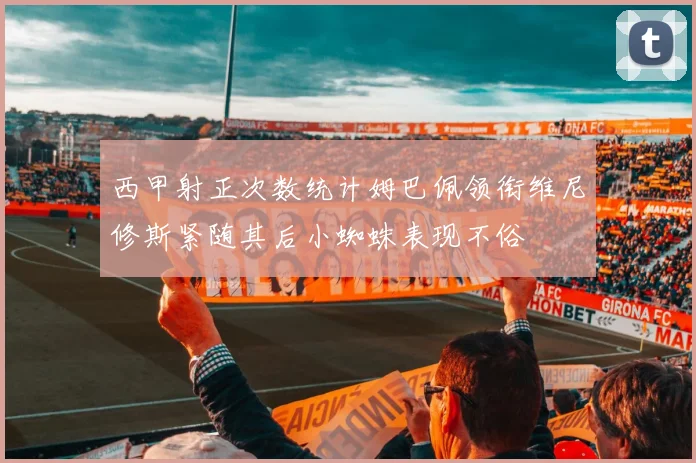 西甲射正次数统计姆巴佩领衔维尼修斯紧随其后小蜘蛛表现不俗