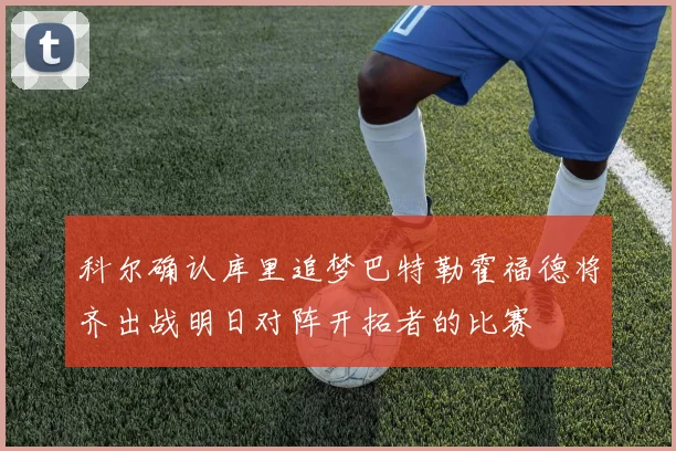科尔确认库里追梦巴特勒霍福德将齐出战明日对阵开拓者的比赛