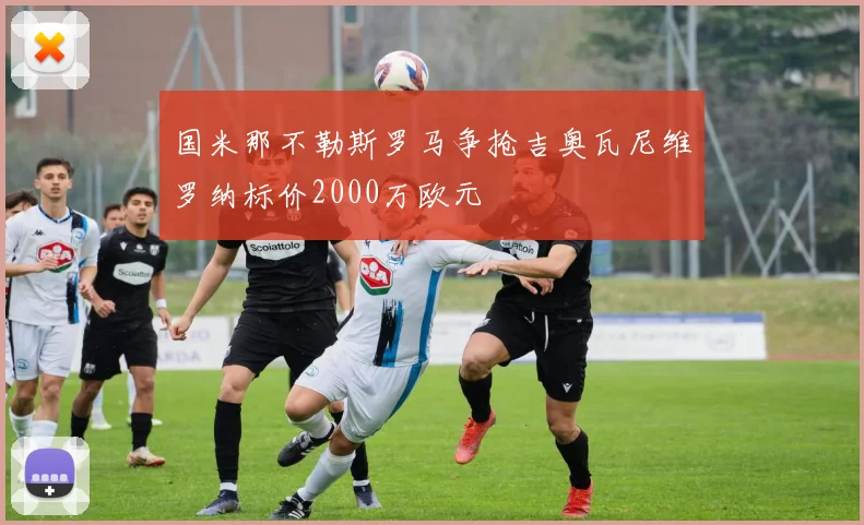 国米那不勒斯罗马争抢吉奥瓦尼维罗纳标价2000万欧元