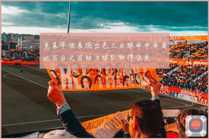 克莱半场表现出色三分球命中率高达百分之百助力球队取得领先