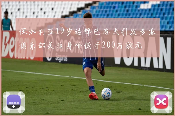 保加利亚19岁边锋巴洛夫引发多家俱乐部关注身价低于200万欧元