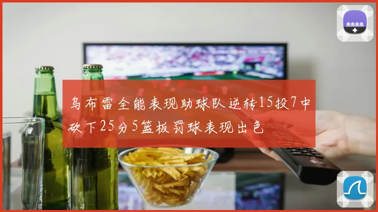 乌布雷全能表现助球队逆转15投7中砍下25分5篮板罚球表现出色