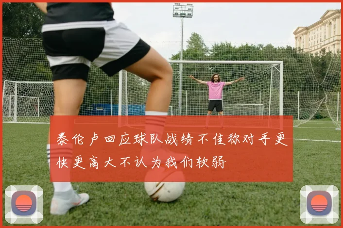 泰伦卢回应球队战绩不佳称对手更快更高大不认为我们软弱
