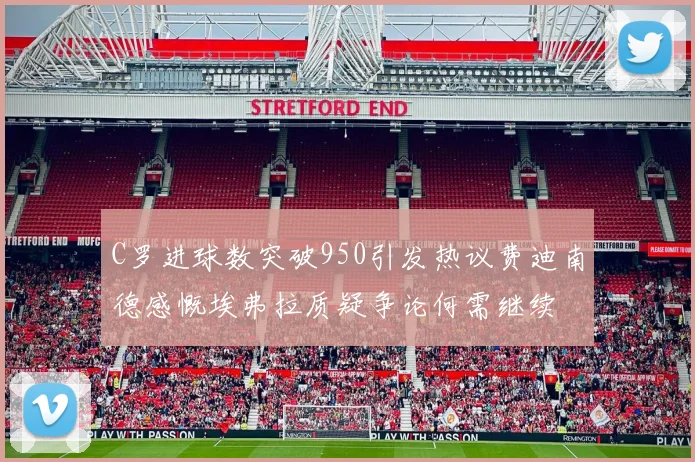 C罗进球数突破950引发热议费迪南德感慨埃弗拉质疑争论何需继续