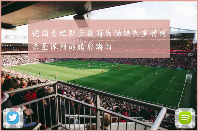 德国总理默茨提前离场错失多特绝杀圣保利的精彩瞬间