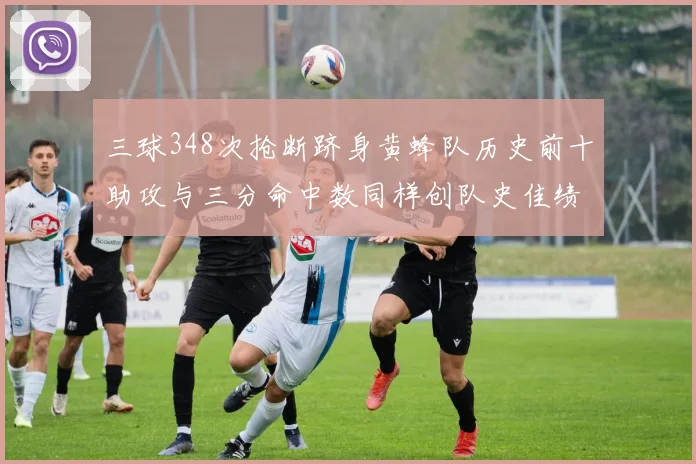 三球348次抢断跻身黄蜂队历史前十助攻与三分命中数同样创队史佳绩