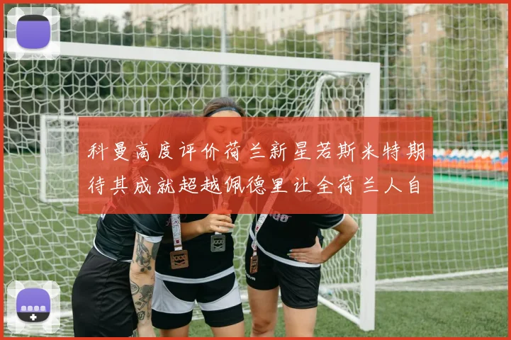 科曼高度评价荷兰新星若斯米特期待其成就超越佩德里让全荷兰人自豪