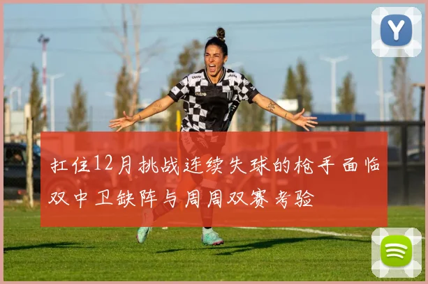 扛住12月挑战连续失球的枪手面临双中卫缺阵与周周双赛考验