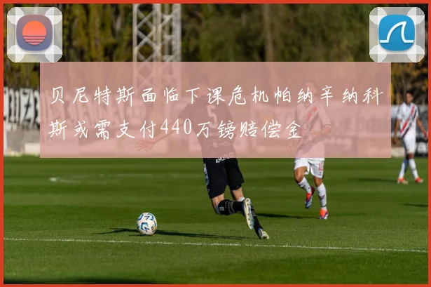 贝尼特斯面临下课危机帕纳辛纳科斯或需支付440万镑赔偿金