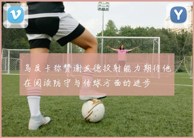 乌度卡称赞谢泼德投射能力期待他在阅读防守与传球方面的进步