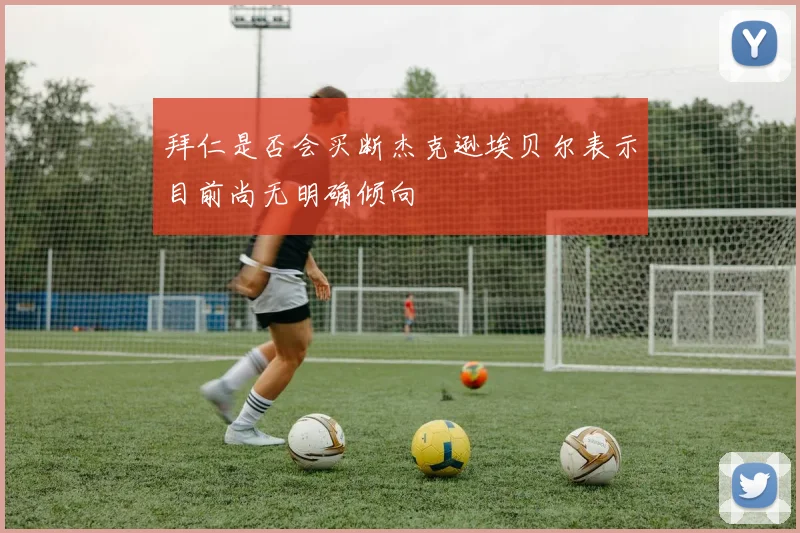 拜仁是否会买断杰克逊埃贝尔表示目前尚无明确倾向