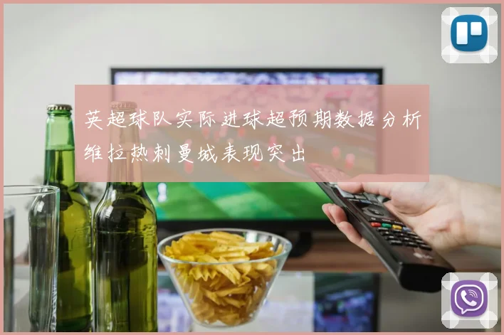英超球队实际进球超预期数据分析维拉热刺曼城表现突出